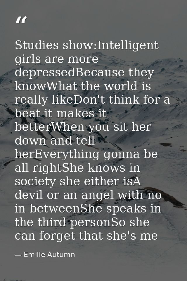 Studies show:Intelligent girls are more depressedBecause they knowWhat the world is really likeDon't think for a beat it — Emilie Autumn