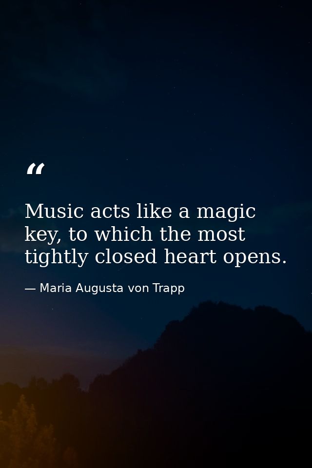 Music acts like a magic key, to which the most tightly closed heart opens. — Maria Augusta von Trapp