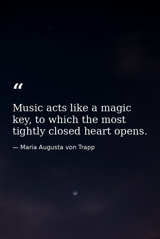 Music acts like a magic key, to which the most tightly closed heart opens. — Maria Augusta von Trapp