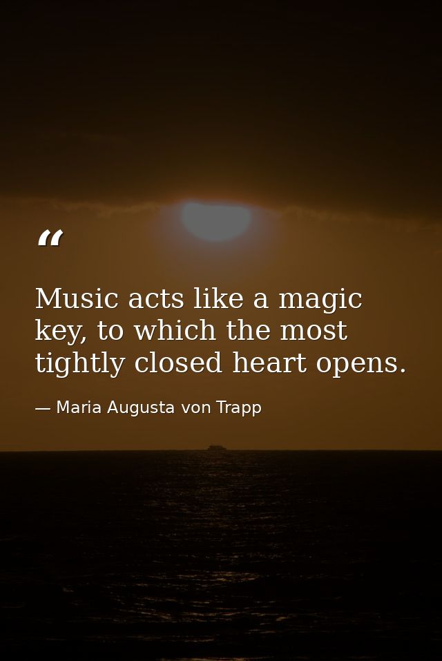 Music acts like a magic key, to which the most tightly closed heart opens. — Maria Augusta von Trapp