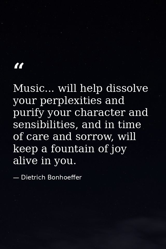 Music... will help dissolve your perplexities and purify your character and sensibilities, and in time of care and sorro — Dietrich Bonhoeffer