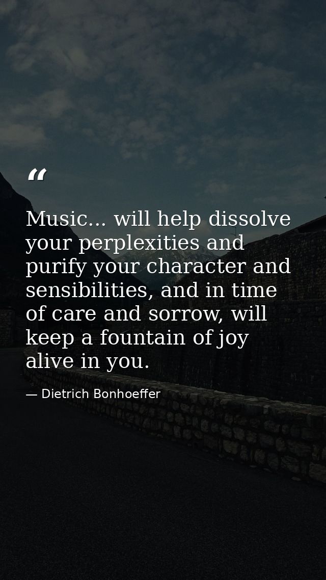 Music... will help dissolve your perplexities and purify your character and sensibilities, and in time of care and sorro — Dietrich Bonhoeffer