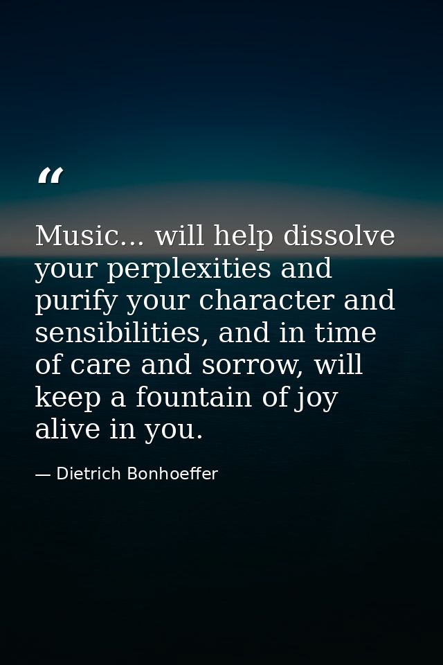 Music... will help dissolve your perplexities and purify your character and sensibilities, and in time of care and sorro — Dietrich Bonhoeffer
