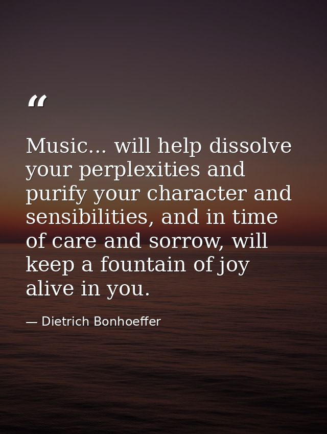 Music... will help dissolve your perplexities and purify your character and sensibilities, and in time of care and sorro — Dietrich Bonhoeffer