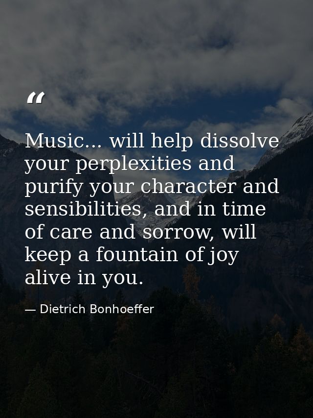 Music... will help dissolve your perplexities and purify your character and sensibilities, and in time of care and sorro — Dietrich Bonhoeffer