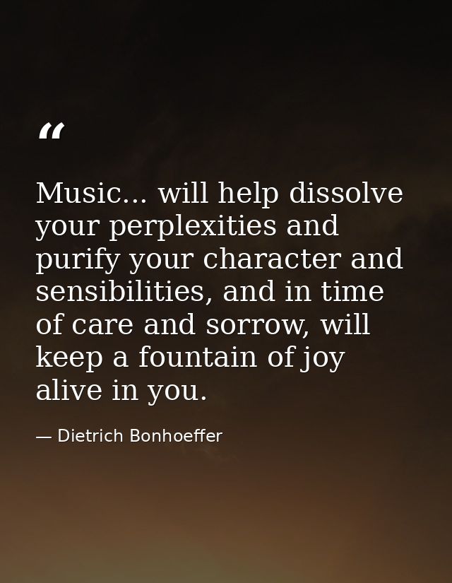 Music... will help dissolve your perplexities and purify your character and sensibilities, and in time of care and sorro — Dietrich Bonhoeffer