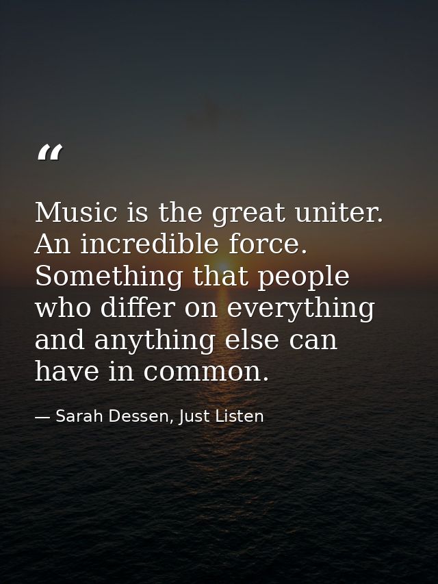 Music is the great uniter. An incredible force. Something that people who differ on everything and anything else can hav — Sarah Dessen, Just Listen