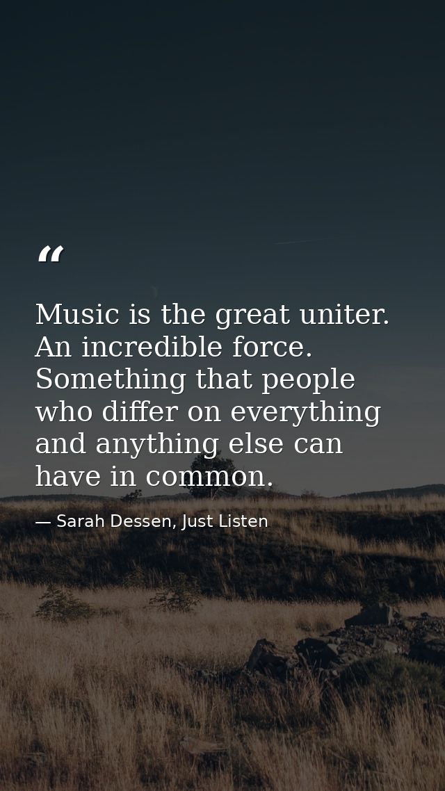Music is the great uniter. An incredible force. Something that people who differ on everything and anything else can hav — Sarah Dessen, Just Listen