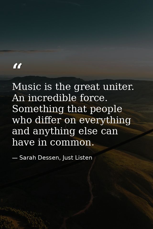 Music is the great uniter. An incredible force. Something that people who differ on everything and anything else can hav — Sarah Dessen, Just Listen