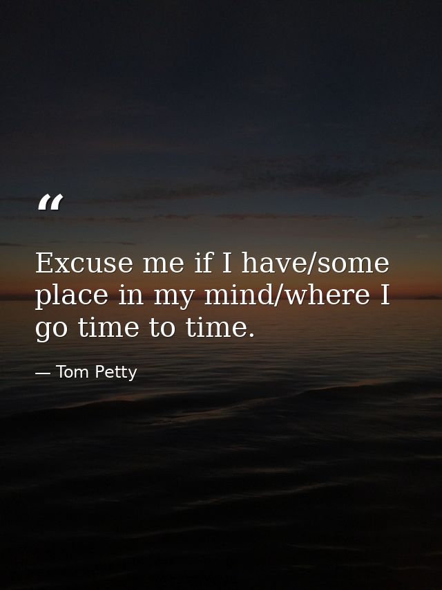 Excuse me if I have/some place in my mind/where I go time to time. — Tom Petty