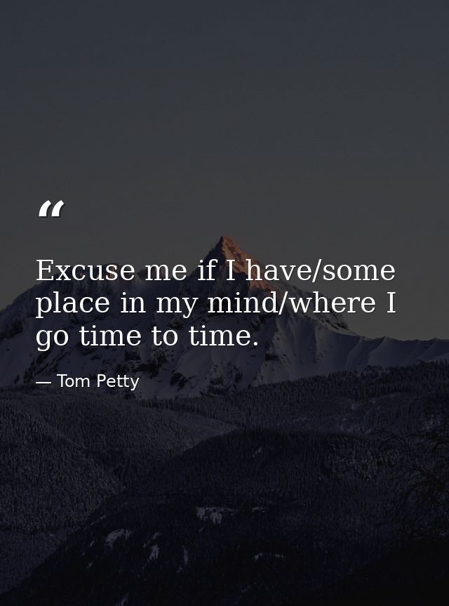 Excuse me if I have/some place in my mind/where I go time to time. — Tom Petty