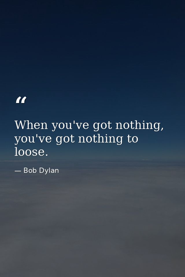 When you've got nothing, you've got nothing to loose. — Bob Dylan