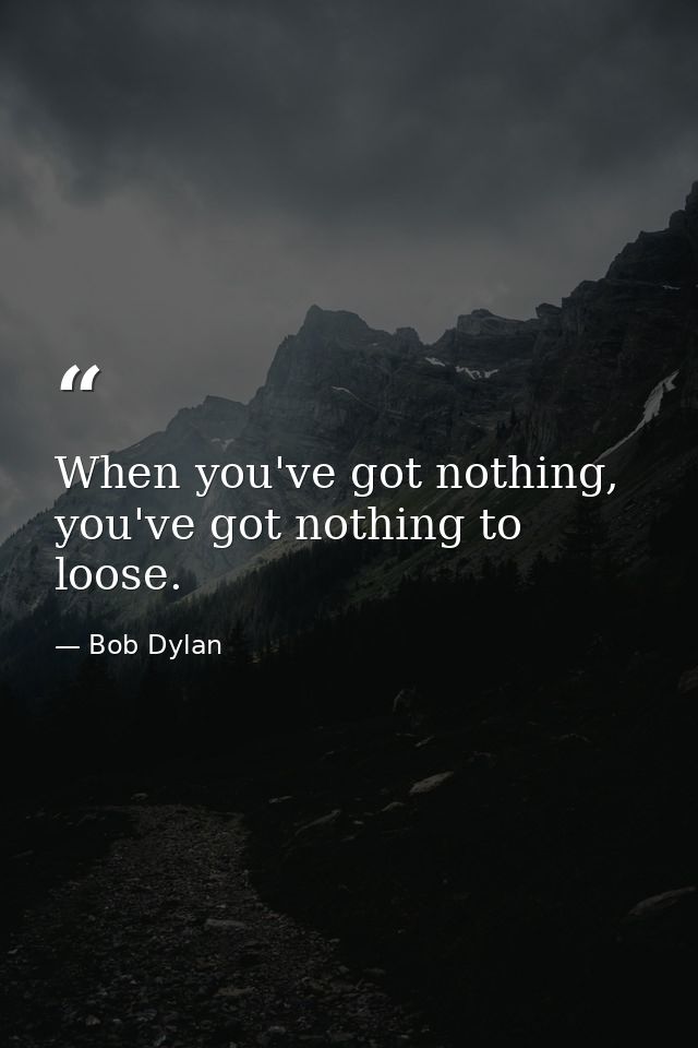 When you've got nothing, you've got nothing to loose. — Bob Dylan