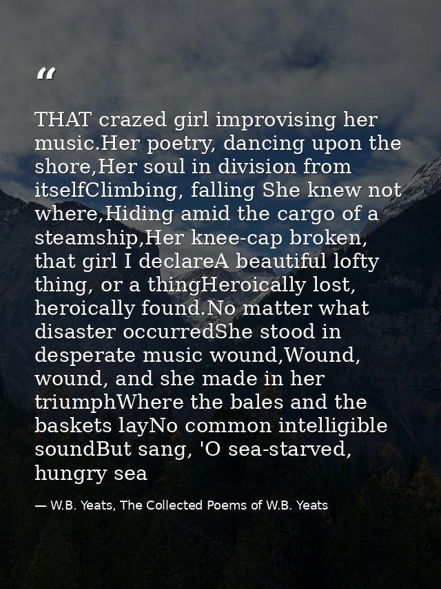 THAT crazed girl improvising her music.Her poetry, dancing upon the shore,Her soul in division from itselfClimbing, fall — W.B. Yeats, The Collected Poems of W.B. Yeats