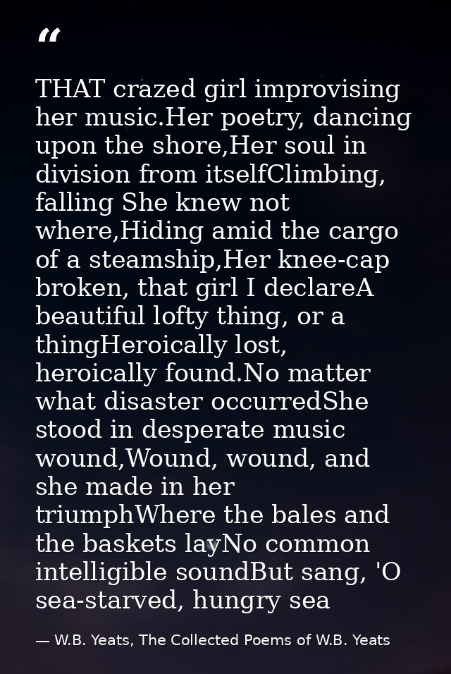 THAT crazed girl improvising her music.Her poetry, dancing upon the shore,Her soul in division from itselfClimbing, fall — W.B. Yeats, The Collected Poems of W.B. Yeats