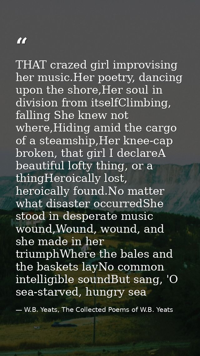 THAT crazed girl improvising her music.Her poetry, dancing upon the shore,Her soul in division from itselfClimbing, fall — W.B. Yeats, The Collected Poems of W.B. Yeats