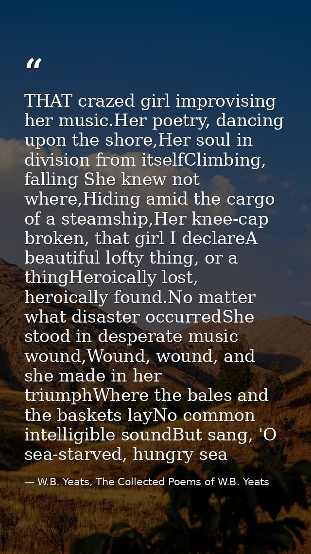 THAT crazed girl improvising her music.Her poetry, dancing upon the shore,Her soul in division from itselfClimbing, fall — W.B. Yeats, The Collected Poems of W.B. Yeats
