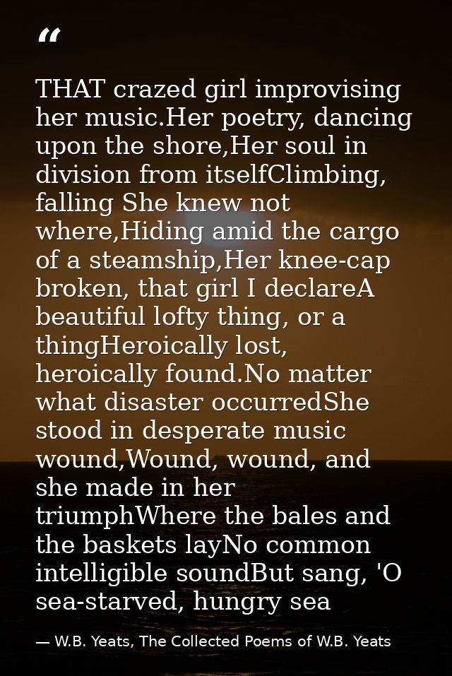 THAT crazed girl improvising her music.Her poetry, dancing upon the shore,Her soul in division from itselfClimbing, fall — W.B. Yeats, The Collected Poems of W.B. Yeats