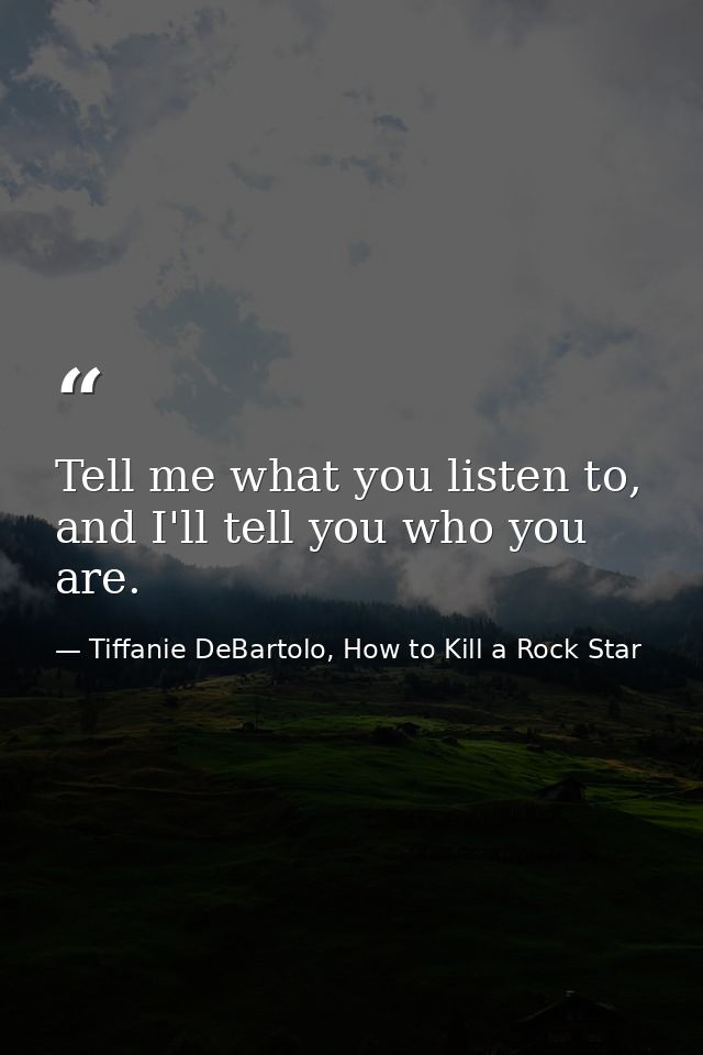 Tell me what you listen to, and I'll tell you who you are. — Tiffanie DeBartolo, How to Kill a Rock Star