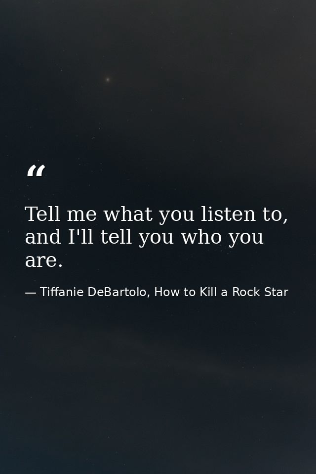 Tell me what you listen to, and I'll tell you who you are. — Tiffanie DeBartolo, How to Kill a Rock Star