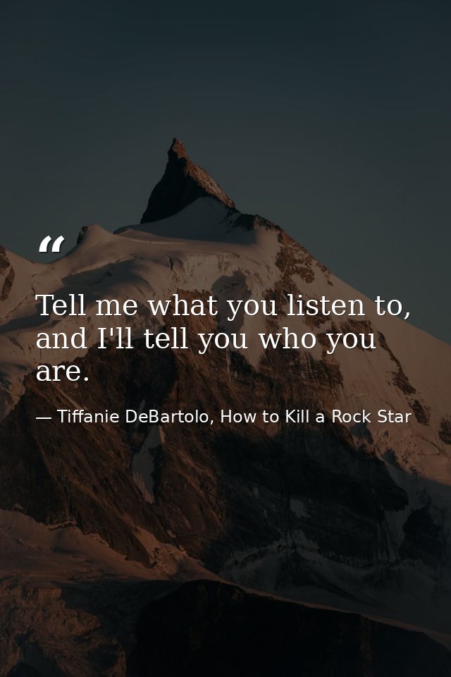 Tell me what you listen to, and I'll tell you who you are. — Tiffanie DeBartolo, How to Kill a Rock Star