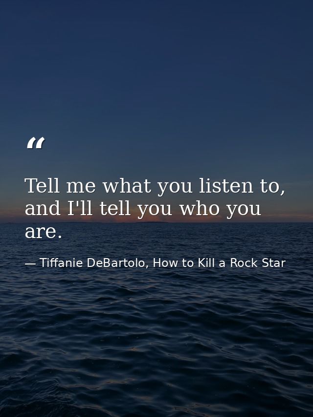 Tell me what you listen to, and I'll tell you who you are. — Tiffanie DeBartolo, How to Kill a Rock Star