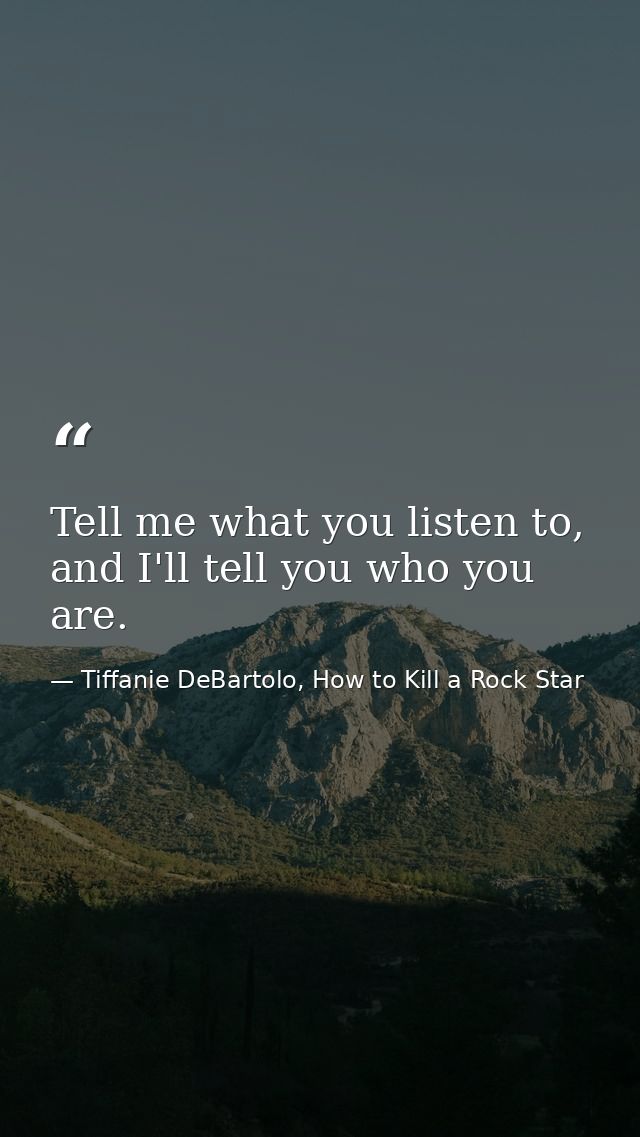 Tell me what you listen to, and I'll tell you who you are. — Tiffanie DeBartolo, How to Kill a Rock Star