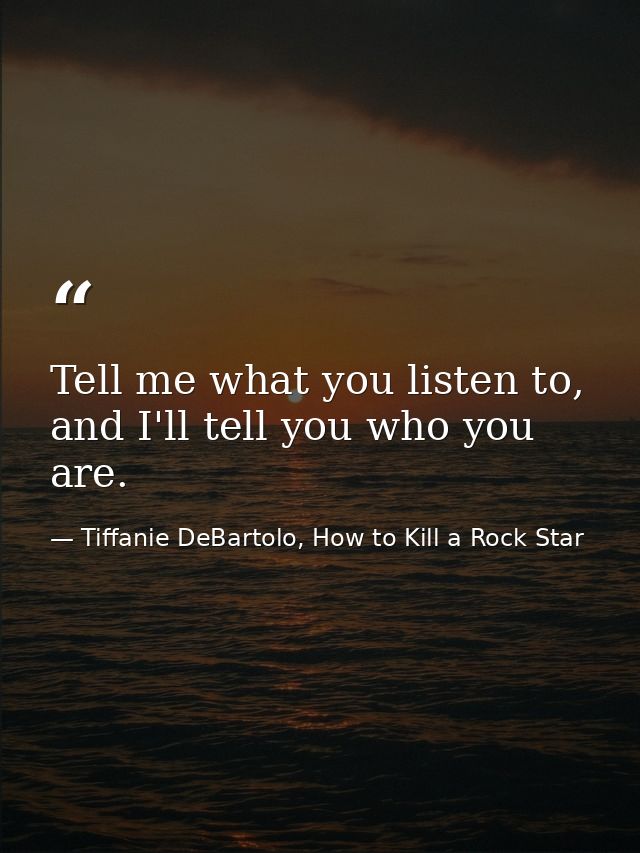 Tell me what you listen to, and I'll tell you who you are. — Tiffanie DeBartolo, How to Kill a Rock Star