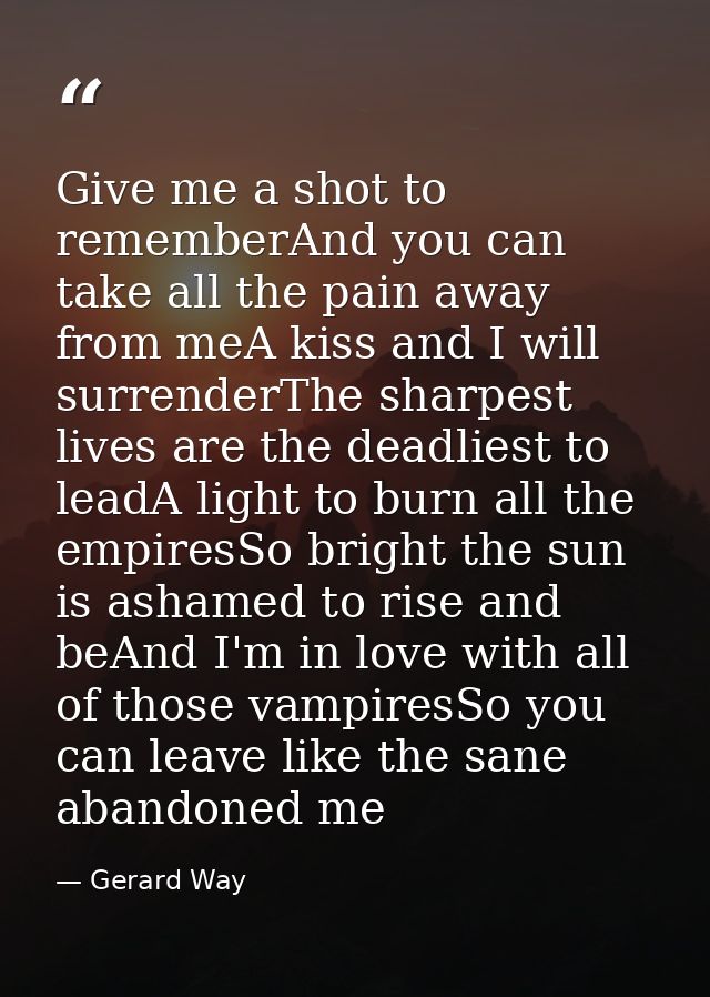 Give me a shot to rememberAnd you can take all the pain away from meA kiss and I will surrenderThe sharpest lives are th — Gerard Way
