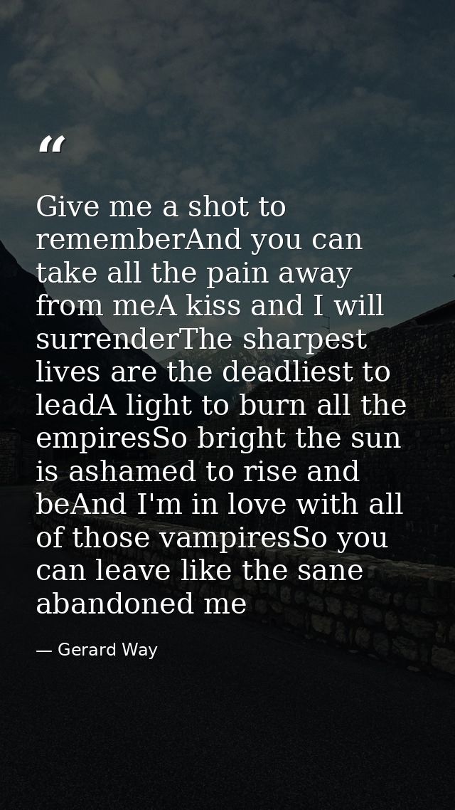 Give me a shot to rememberAnd you can take all the pain away from meA kiss and I will surrenderThe sharpest lives are th — Gerard Way