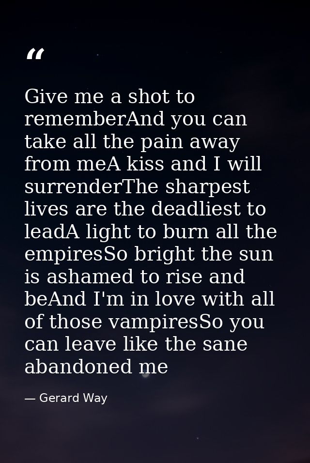 Give me a shot to rememberAnd you can take all the pain away from meA kiss and I will surrenderThe sharpest lives are th — Gerard Way