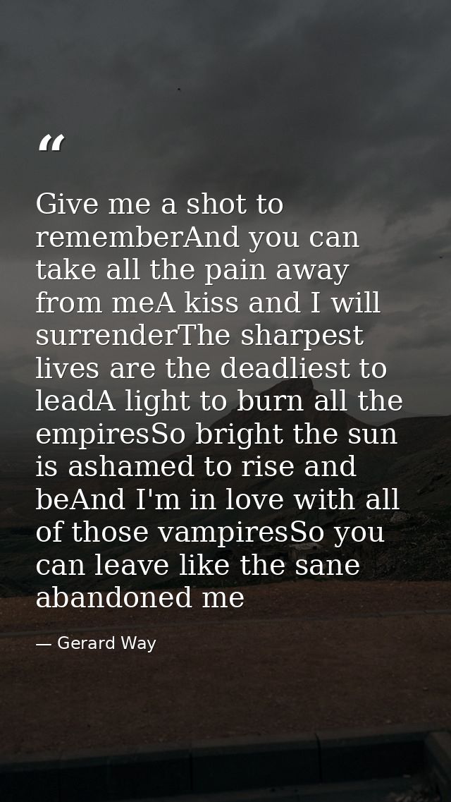 Give me a shot to rememberAnd you can take all the pain away from meA kiss and I will surrenderThe sharpest lives are th — Gerard Way
