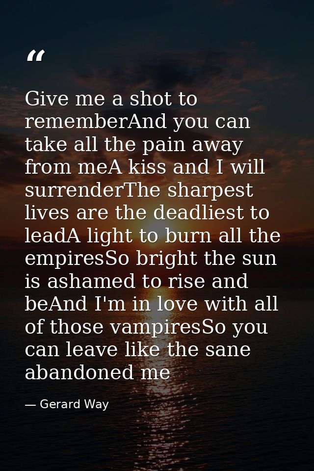 Give me a shot to rememberAnd you can take all the pain away from meA kiss and I will surrenderThe sharpest lives are th — Gerard Way
