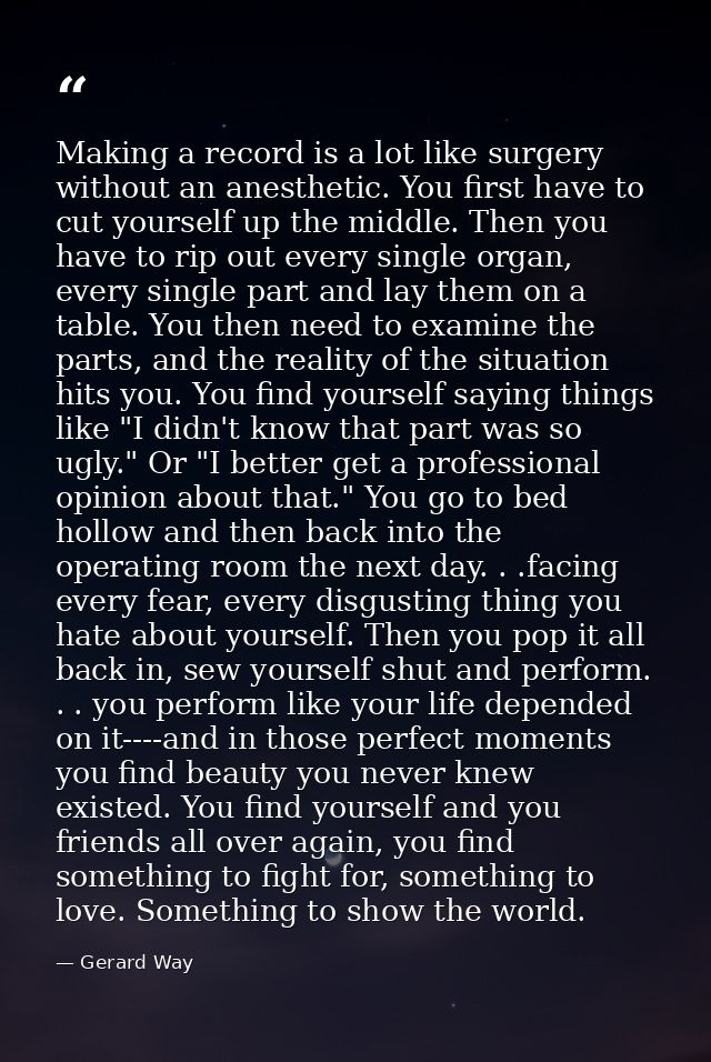 Making a record is a lot like surgery without an anesthetic. You first have to cut yourself up the middle. Then you have — Gerard Way
