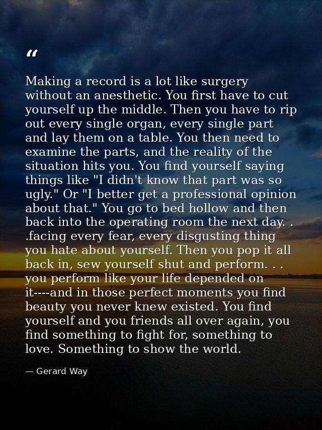 Making a record is a lot like surgery without an anesthetic. You first have to cut yourself up the middle. Then you have — Gerard Way