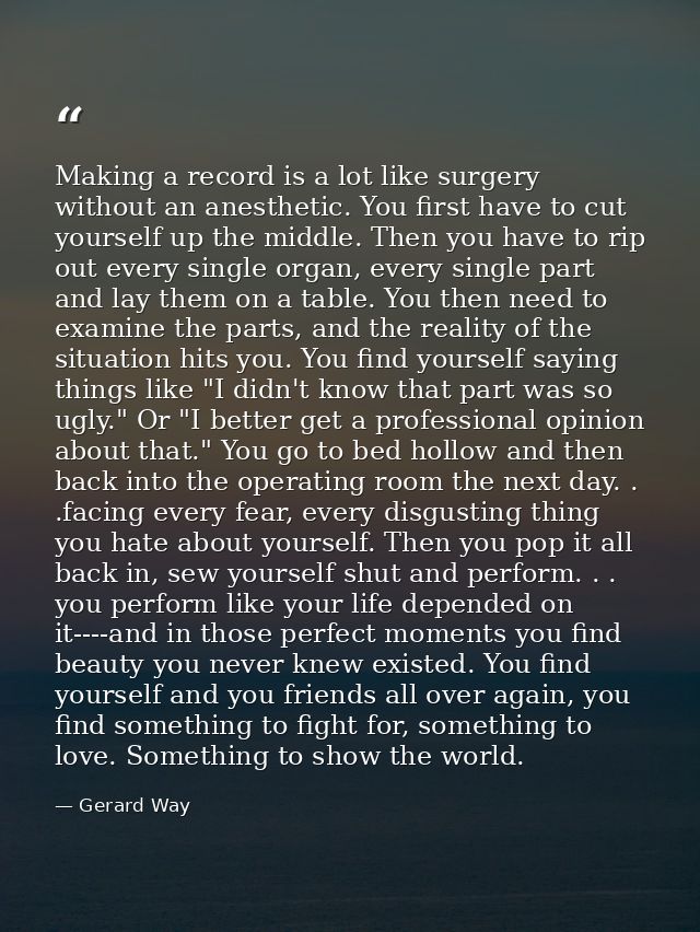 Making a record is a lot like surgery without an anesthetic. You first have to cut yourself up the middle. Then you have — Gerard Way
