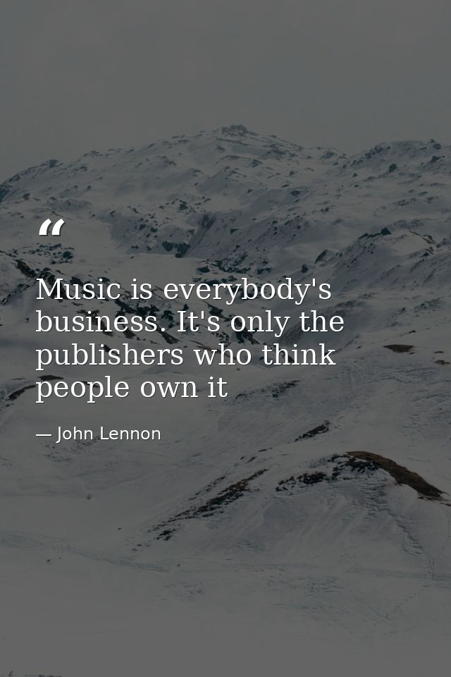 Music is everybody's business. It's only the publishers who think people own it — John Lennon