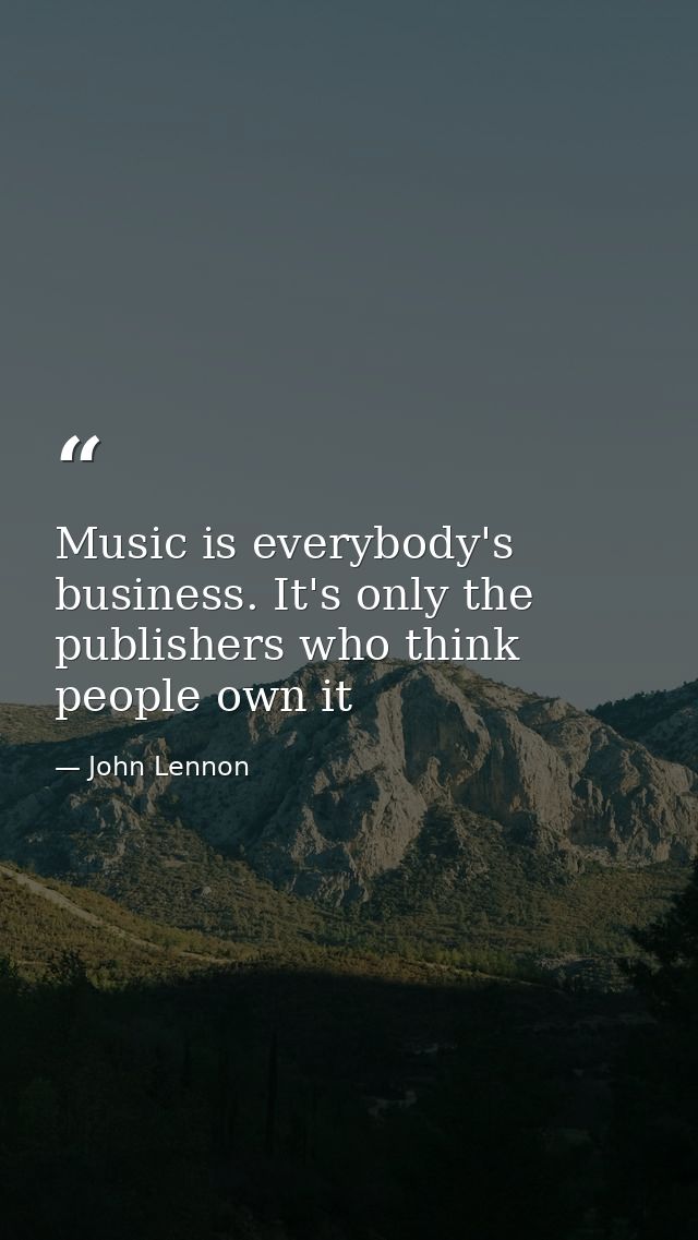 Music is everybody's business. It's only the publishers who think people own it — John Lennon