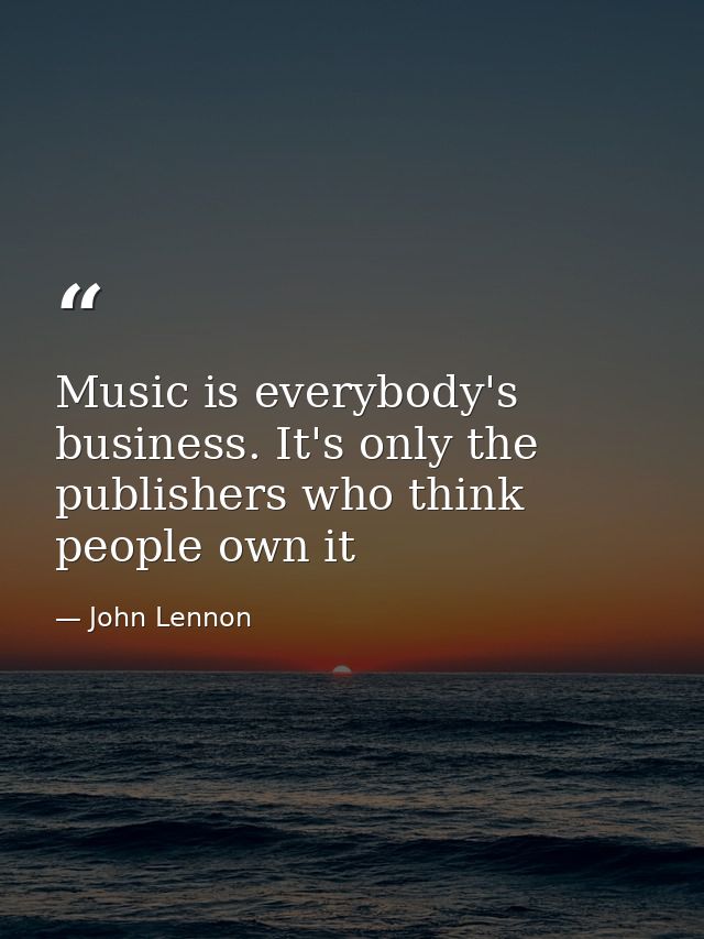 Music is everybody's business. It's only the publishers who think people own it — John Lennon