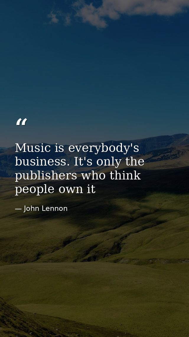 Music is everybody's business. It's only the publishers who think people own it — John Lennon