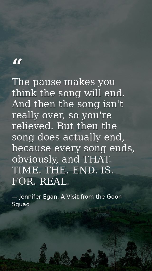 The pause makes you think the song will end. And then the song isn't really over, so you're relieved. But then the song  — Jennifer Egan, A Visit from the Goon Squad