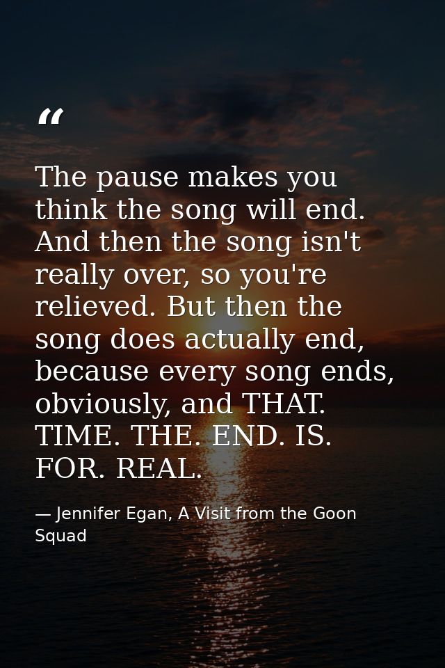 The pause makes you think the song will end. And then the song isn't really over, so you're relieved. But then the song  — Jennifer Egan, A Visit from the Goon Squad