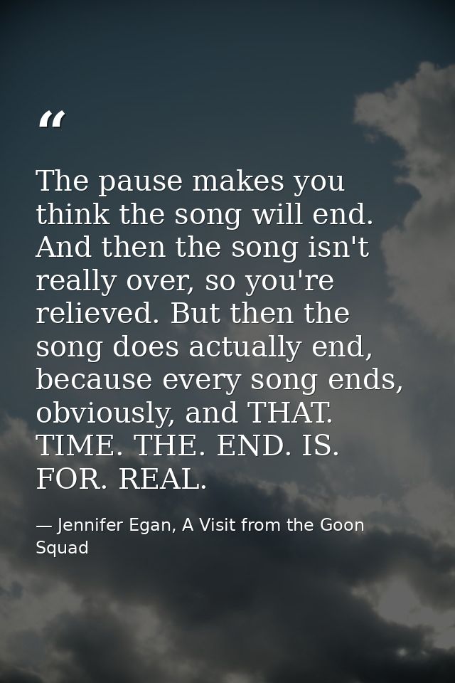 The pause makes you think the song will end. And then the song isn't really over, so you're relieved. But then the song  — Jennifer Egan, A Visit from the Goon Squad