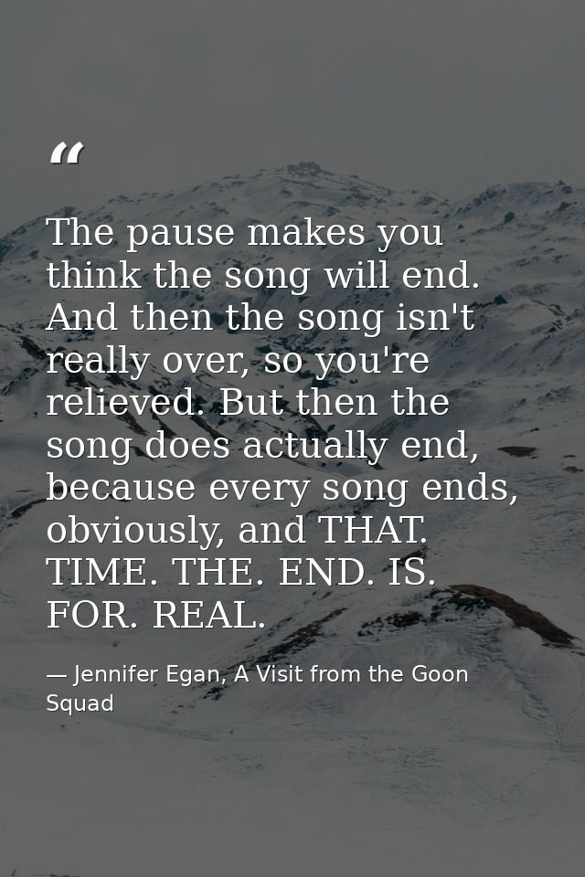 The pause makes you think the song will end. And then the song isn't really over, so you're relieved. But then the song  — Jennifer Egan, A Visit from the Goon Squad