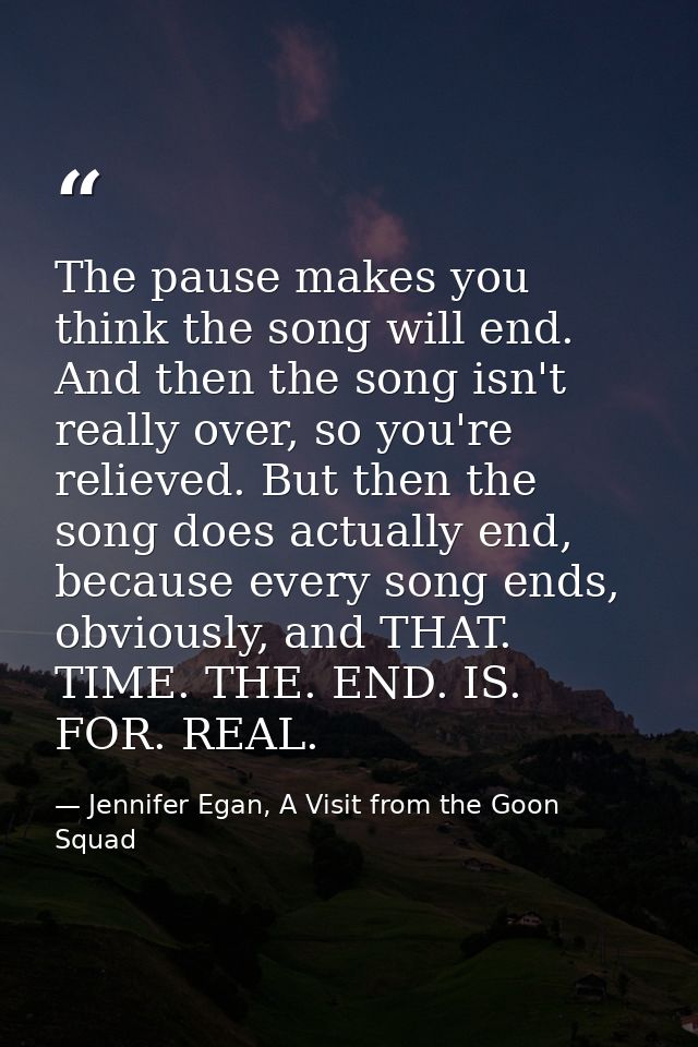The pause makes you think the song will end. And then the song isn't really over, so you're relieved. But then the song  — Jennifer Egan, A Visit from the Goon Squad