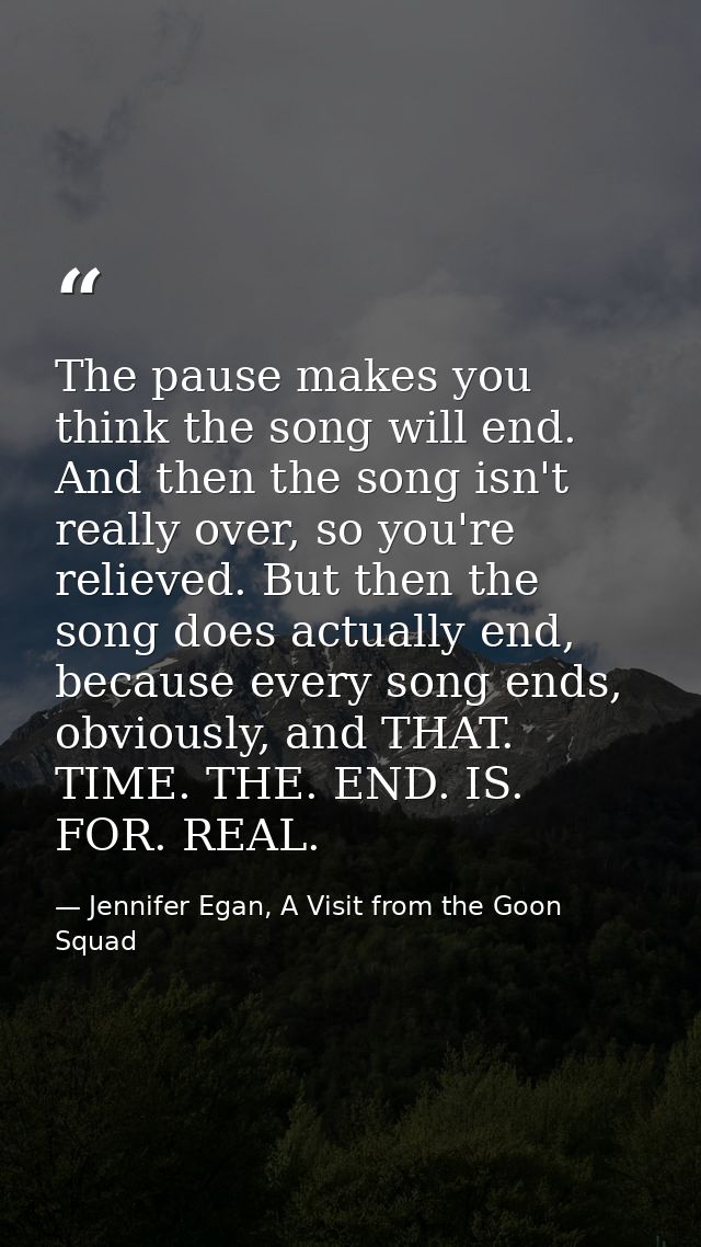 The pause makes you think the song will end. And then the song isn't really over, so you're relieved. But then the song  — Jennifer Egan, A Visit from the Goon Squad