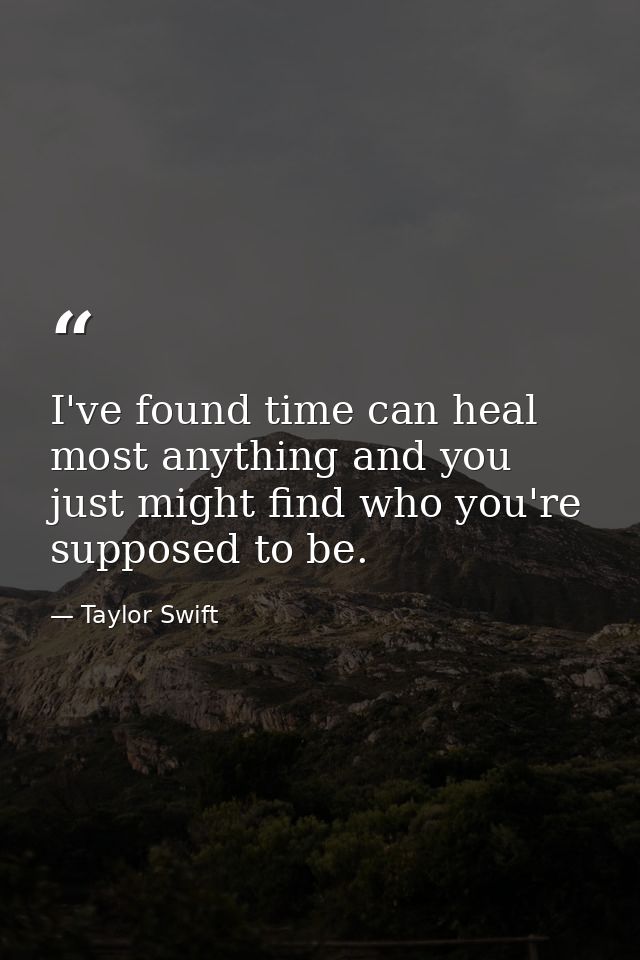 I've found time can heal most anything and you just might find who you're supposed to be. — Taylor Swift