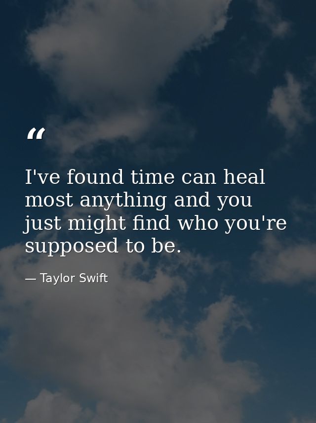 I've found time can heal most anything and you just might find who you're supposed to be. — Taylor Swift