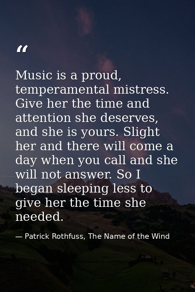 Music is a proud, temperamental mistress. Give her the time and attention she deserves, and she is yours. Slight her and — Patrick Rothfuss, The Name of the Wind