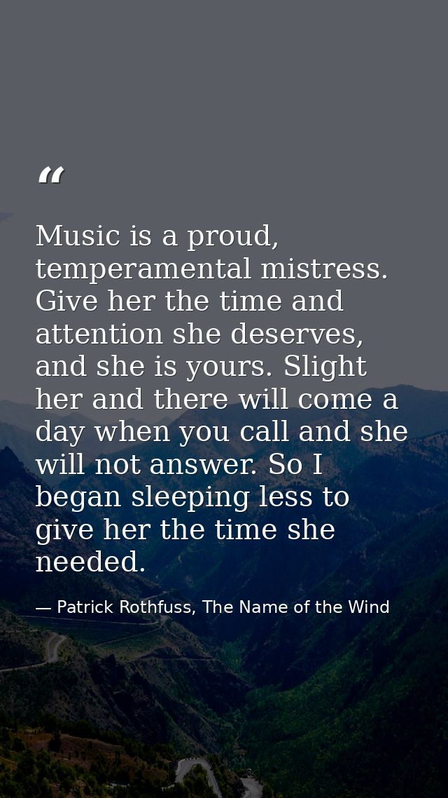 Music is a proud, temperamental mistress. Give her the time and attention she deserves, and she is yours. Slight her and — Patrick Rothfuss, The Name of the Wind